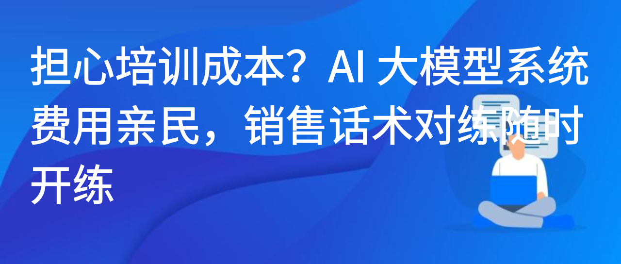 担心培训成本？AI 大模型系统费用亲民，销售话术对练随时开练