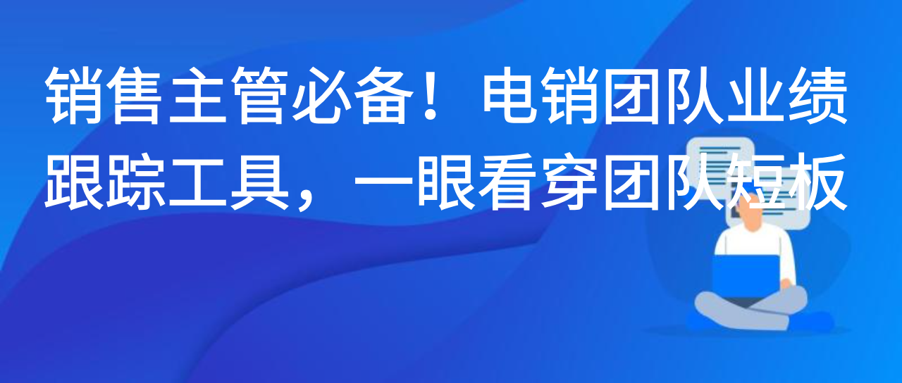 销售主管必备！电销团队业绩跟踪工具，一眼看穿团队短板