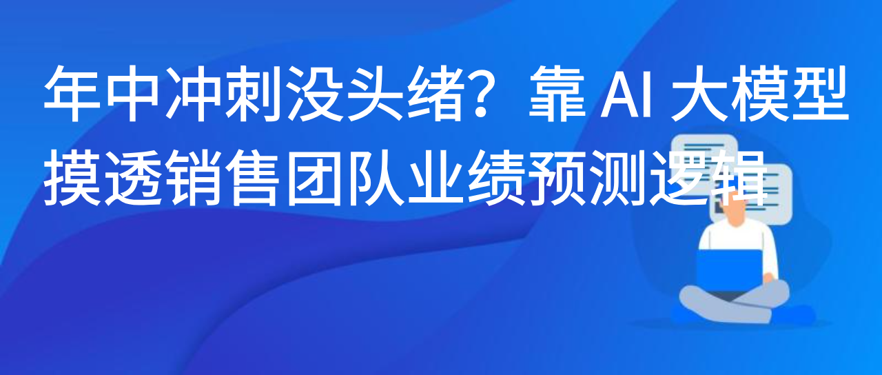 年中冲刺没头绪？靠 AI 大模型摸透销售团队业绩预测逻辑