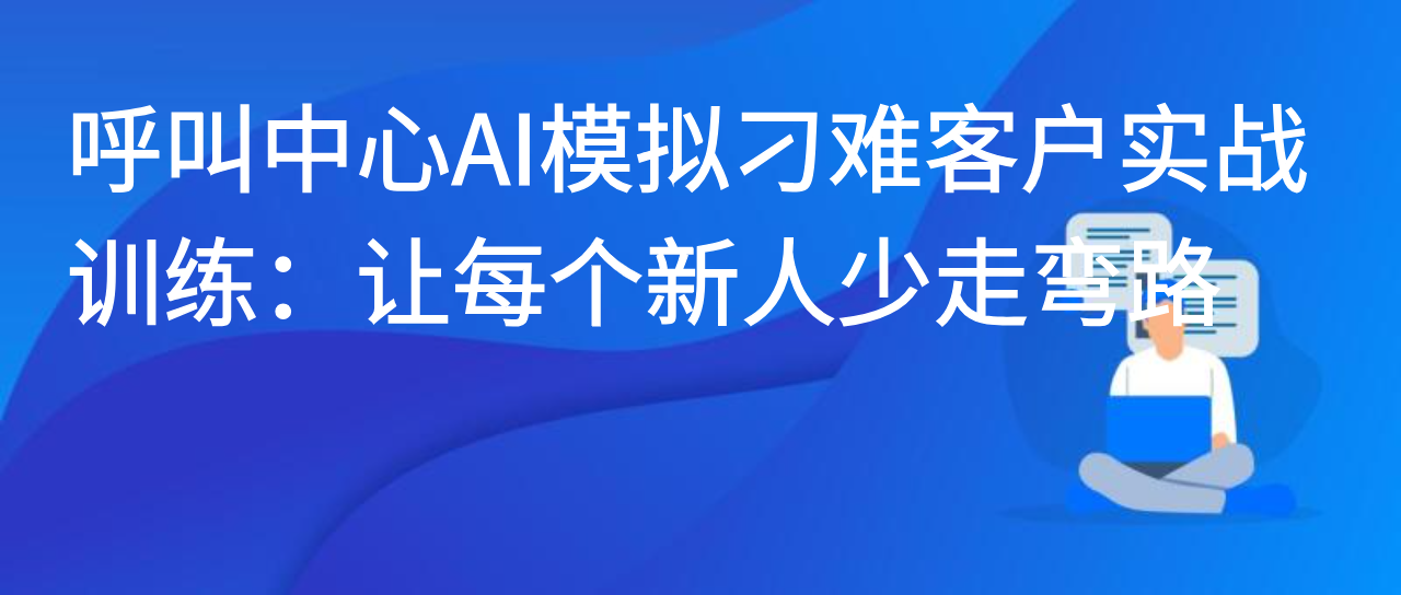 呼叫中心AI模拟刁难客户实战训练：让每个新人少走弯路