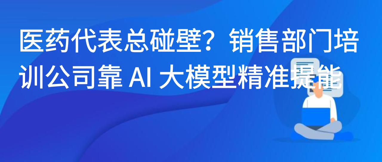 医药代表总碰壁？销售部门培训公司靠 AI 大模型精准提能