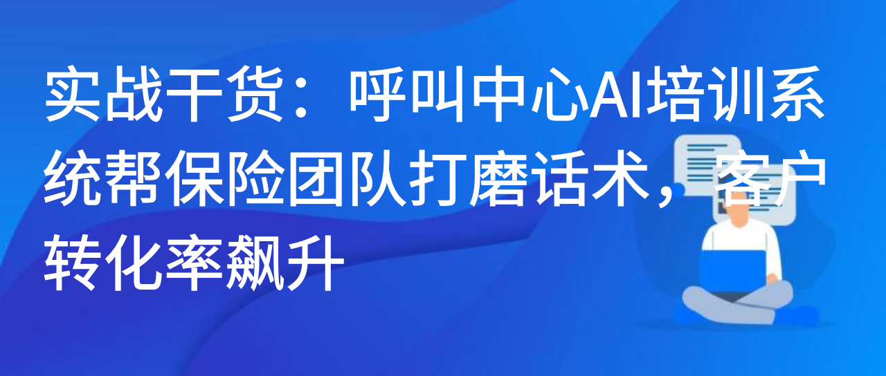 呼叫中心AI培训系统帮保险团队打磨话术，客户转化率飙升