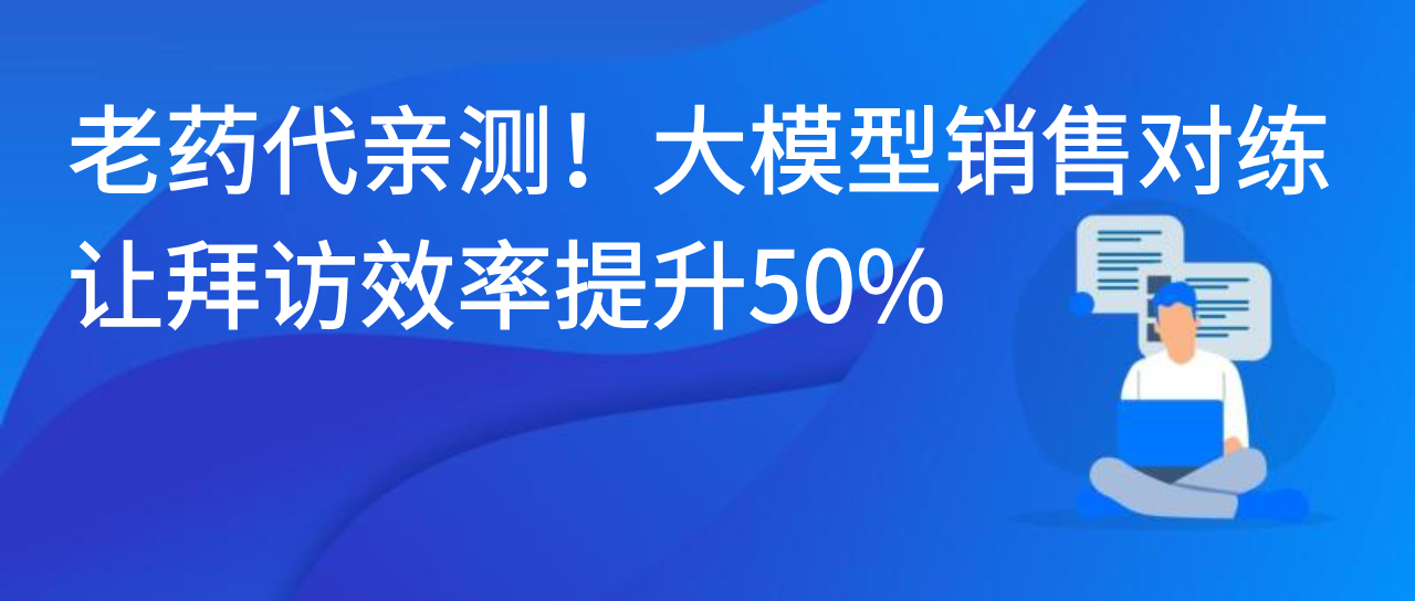 老药代亲测！大模型销售对练让拜访效率提升50%