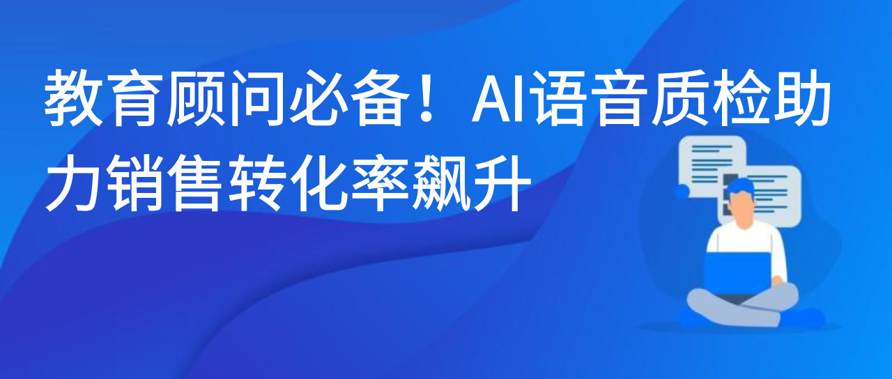 教育顾问必备！AI语音质检助力销售转化率飙升