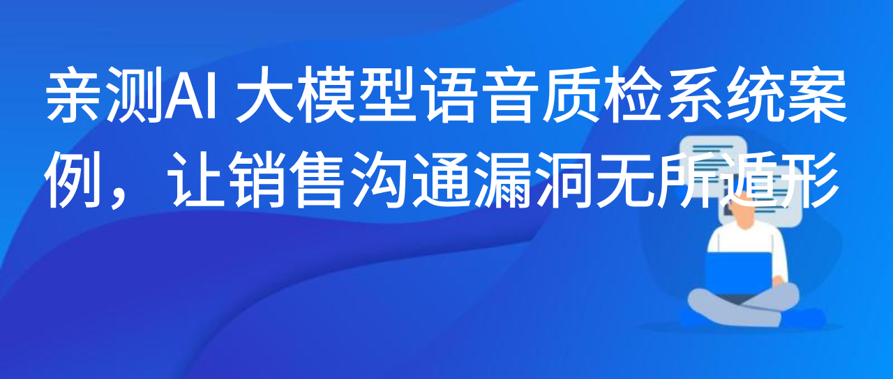 亲测AI 大模型语音质检系统案例，让销售沟通漏洞无所遁形！