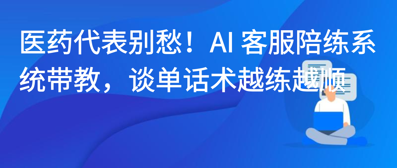医药代表别愁！AI 客服陪练系统带教，谈单话术越练越顺