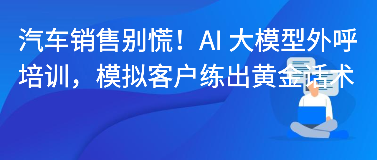 汽车销售别慌！AI 大模型外呼培训，模拟客户练出黄金话术