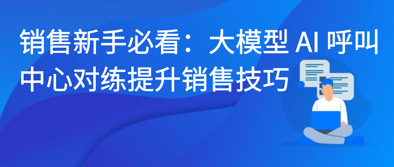 销售新手必看：大模型 AI 呼叫中心对练提升销售技巧
