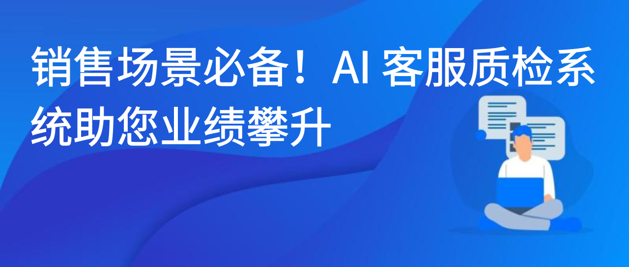 销售场景必备！AI 客服质检系统助您业绩攀升