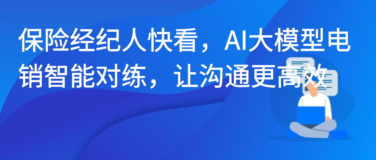 保险经纪人快看，AI大模型电销智能对练，让沟通更高效