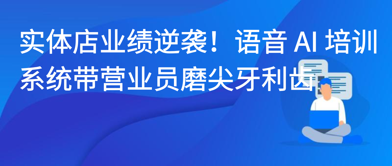 实体店业绩逆袭！语音 AI 培训系统带营业员磨尖牙利齿