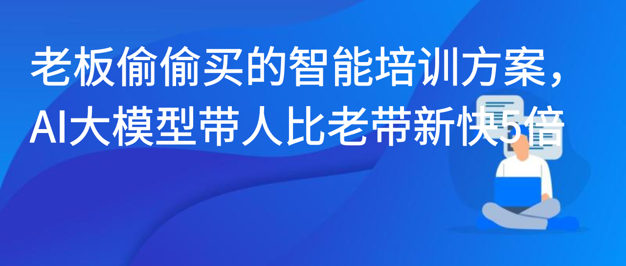 老板偷偷买的智能培训方案，AI大模型带人比老带新快5倍