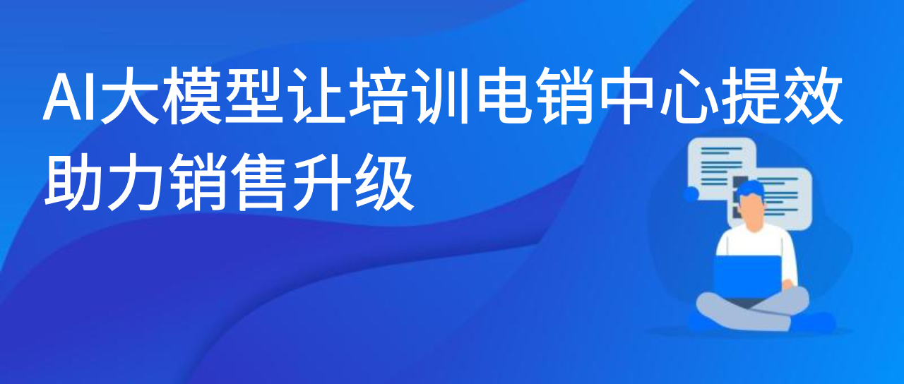 AI大模型让培训电销中心提效，助力销售升级