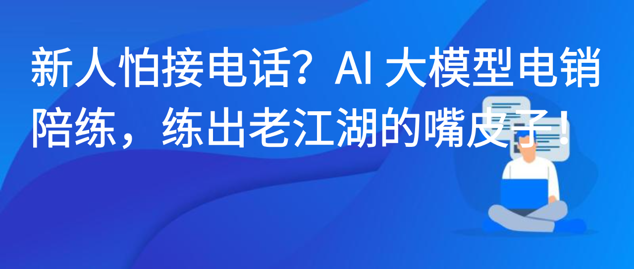 新人怕接电话？AI 大模型电销陪练，练出老江湖的嘴皮子！