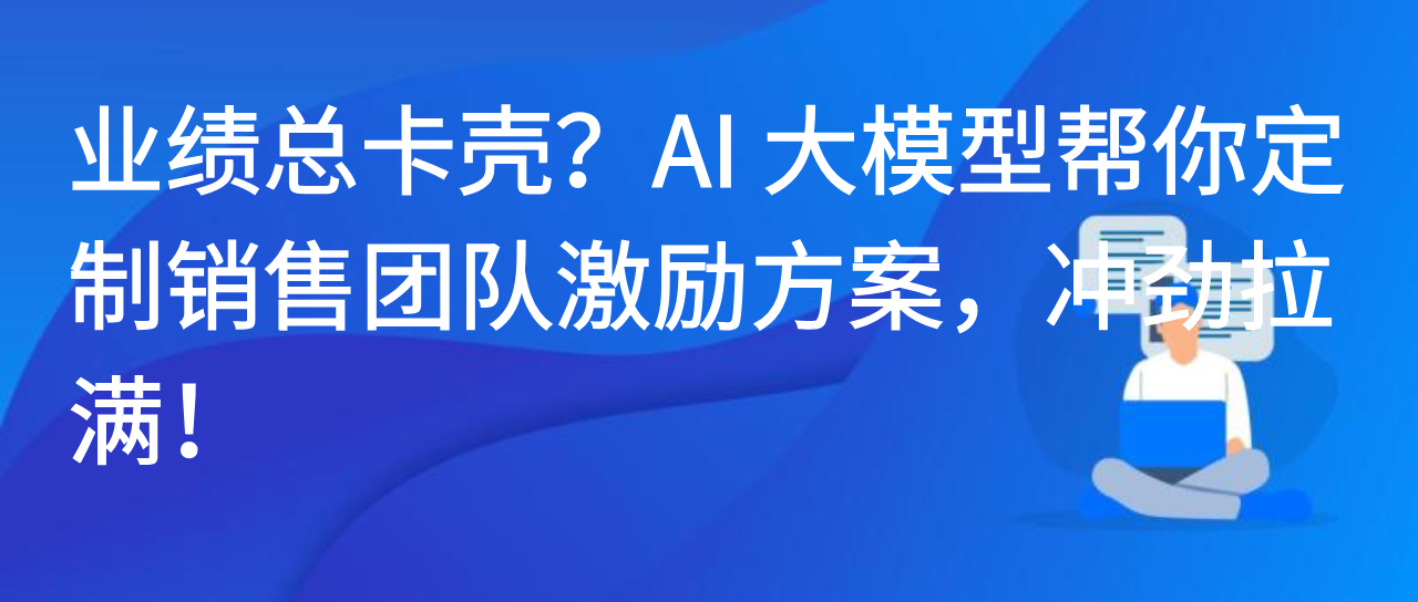 业绩总卡壳？AI 大模型帮你定制销售团队激励方案，冲劲拉满！