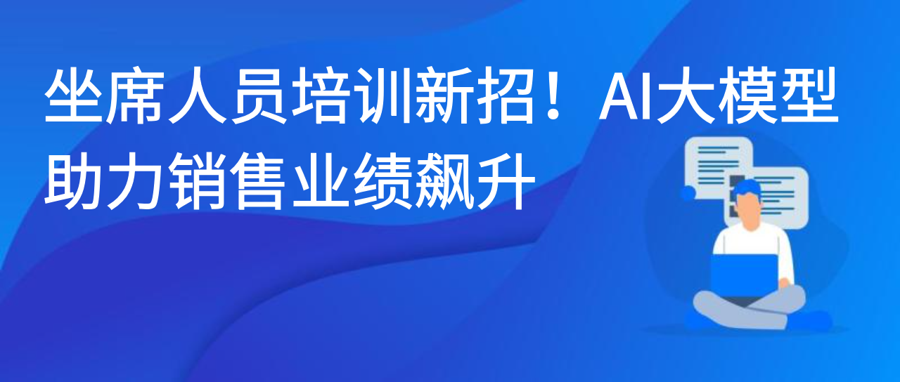 坐席人员培训新招！AI大模型助力销售业绩飙升