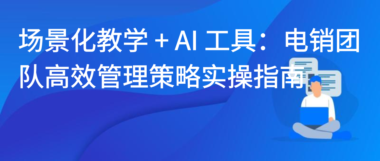 场景化教学 + AI 工具：电销团队高效管理策略实操指南