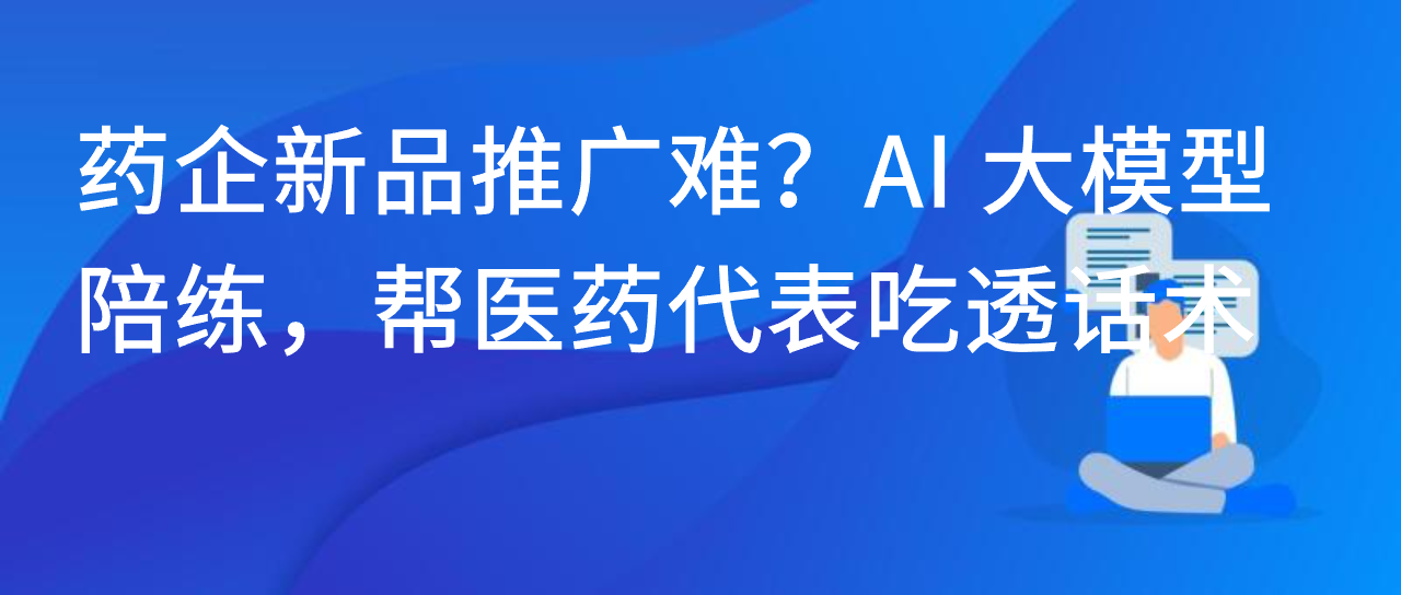 药企新品推广难？AI 大模型陪练，帮医药代表吃透话术