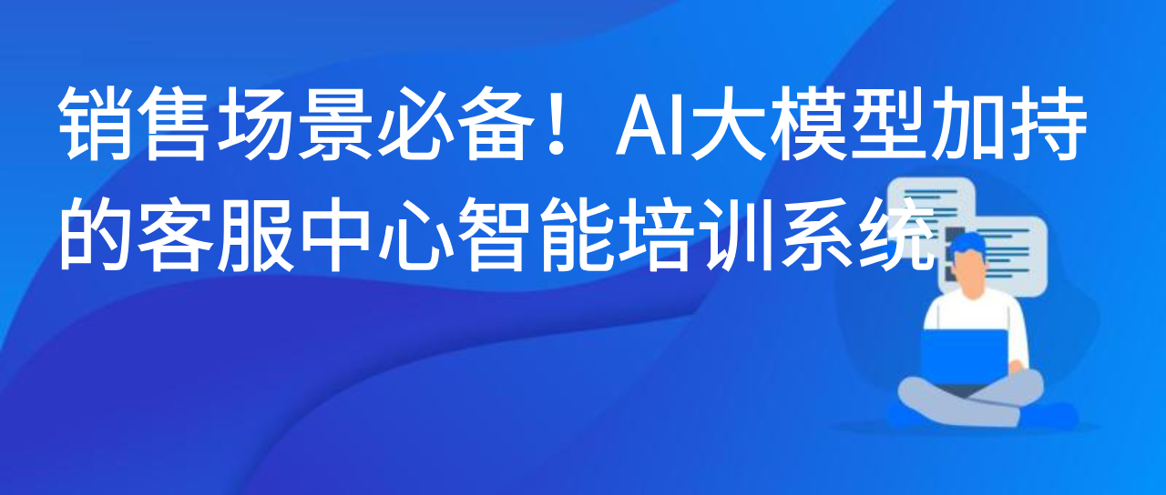销售场景必备！AI大模型加持的客服中心智能培训系统