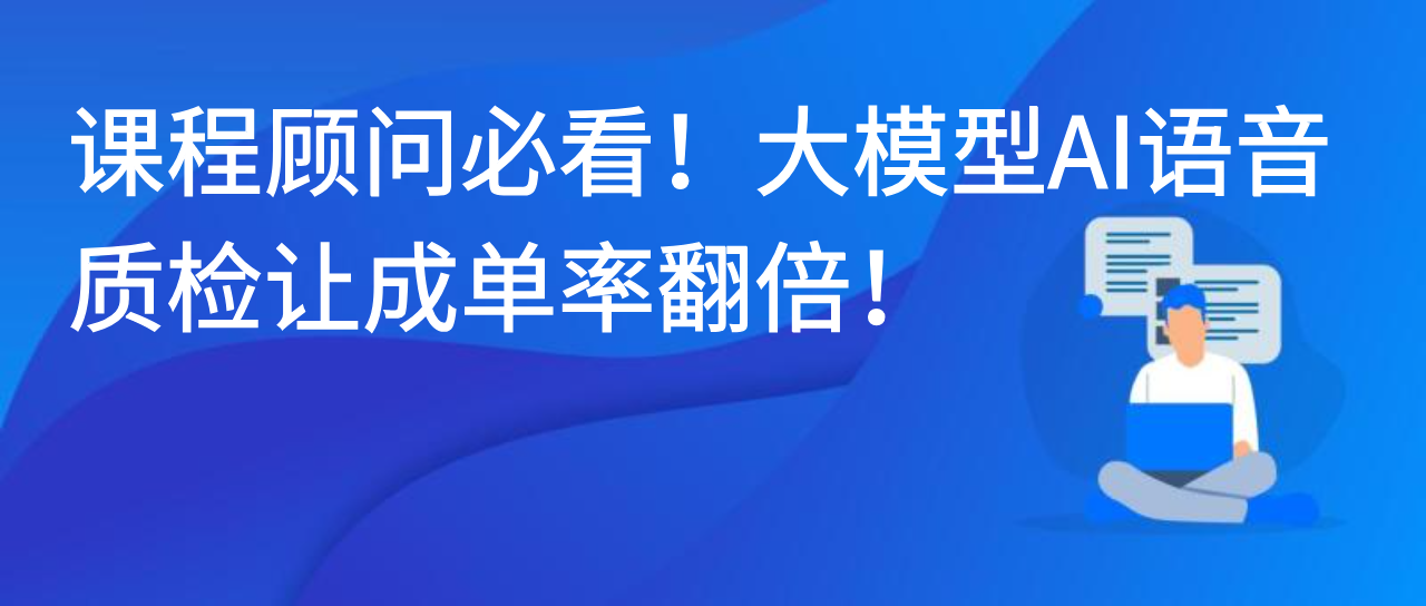 课程顾问必看！大模型AI语音质检让成单率翻倍！