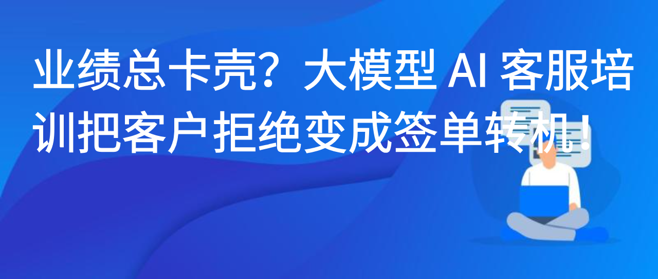 业绩总卡壳？大模型 AI 客服培训把客户拒绝变成签单转机！