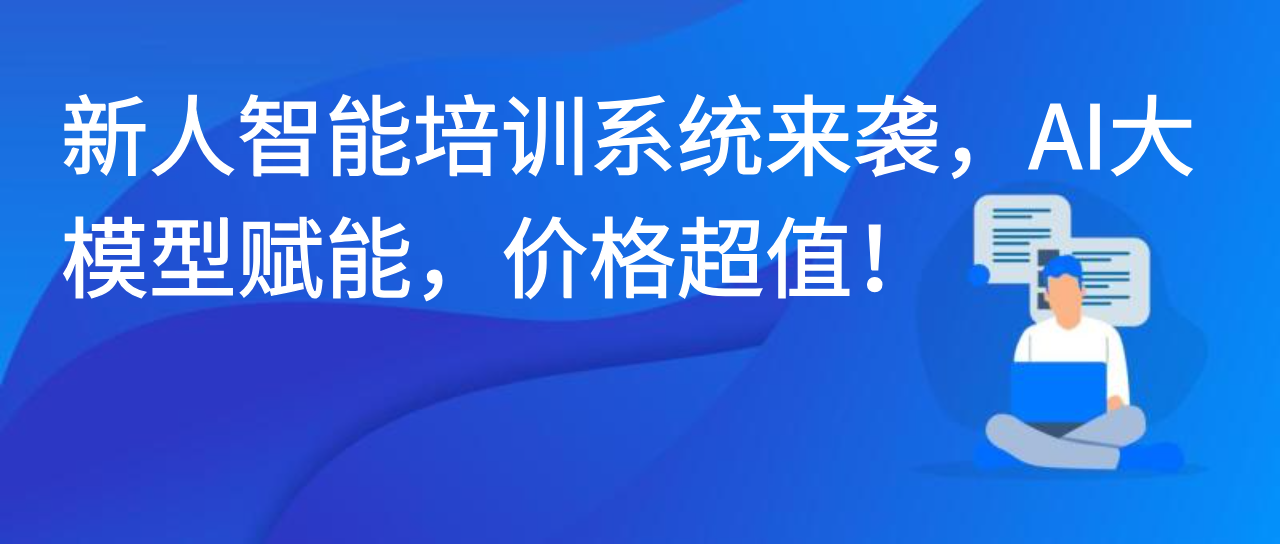 新人智能培训系统来袭，AI大模型赋能，价格超值！