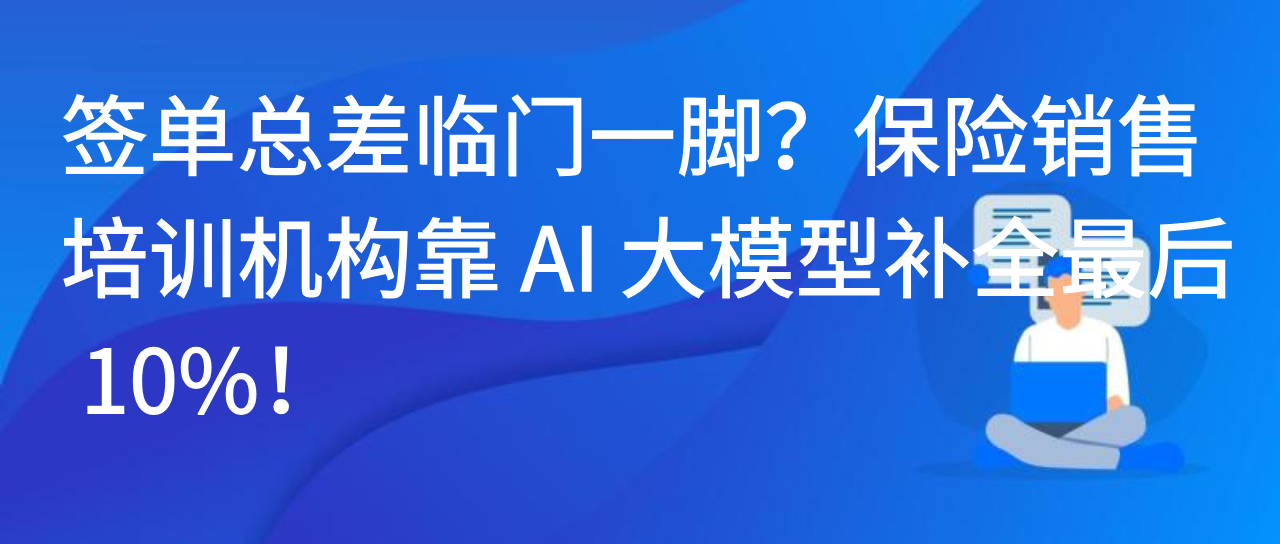 签单总差临门一脚？保险销售培训机构靠 AI 大模型补全最后 10%！