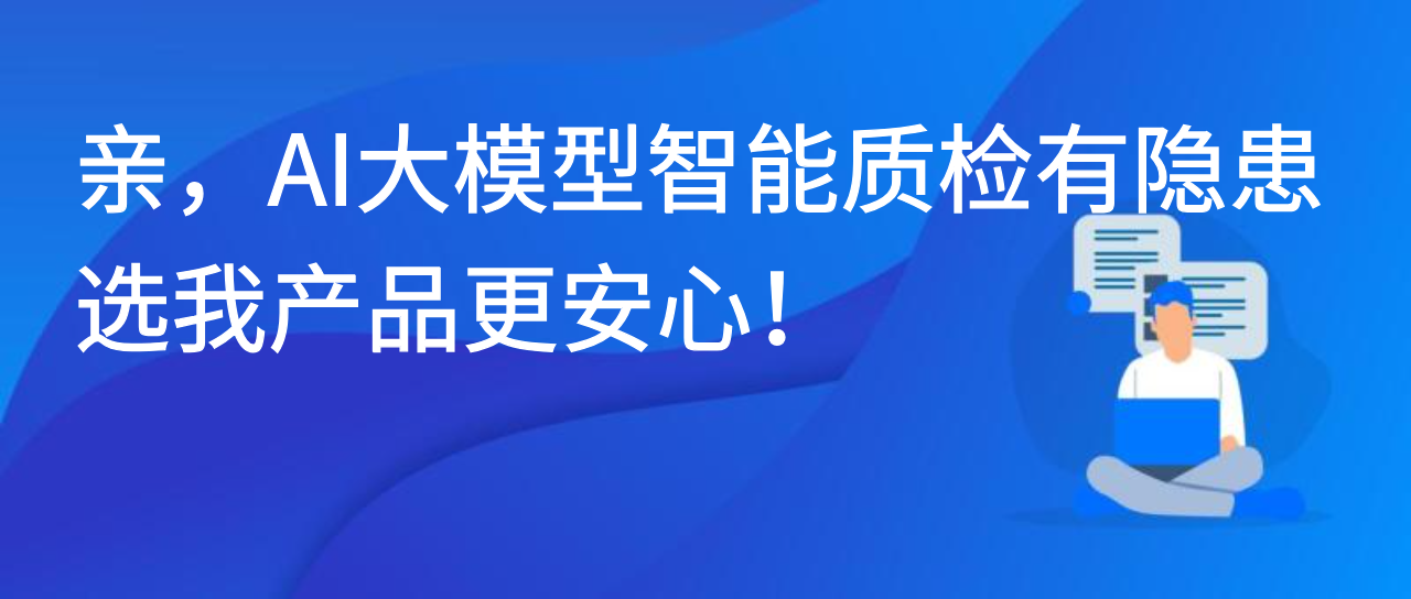 亲，AI大模型智能质检有隐患，选我产品更安心！