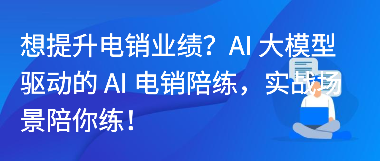 想提升电销业绩？AI 大模型驱动的 AI 电销陪练，实战场景陪你练！