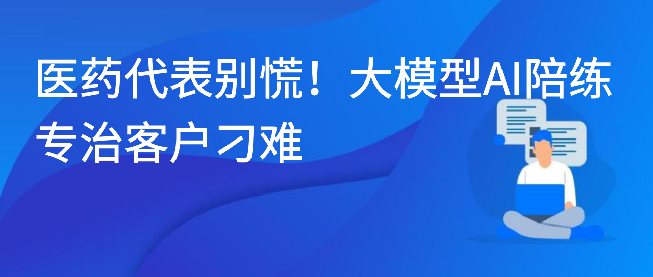 医药代表别慌！大模型 AI 陪练专治客户刁难
