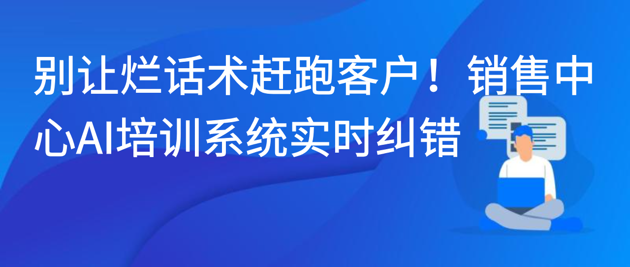 别让烂话术赶跑客户！销售中心AI培训系统实时纠错