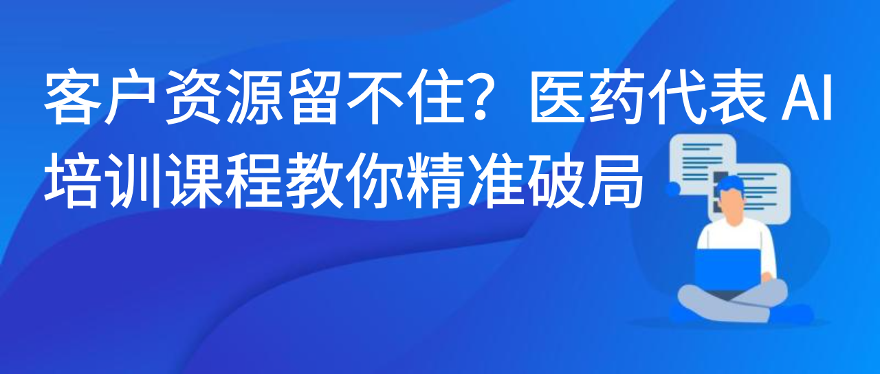 客户资源留不住？医药代表 AI 培训课程教你精准破局