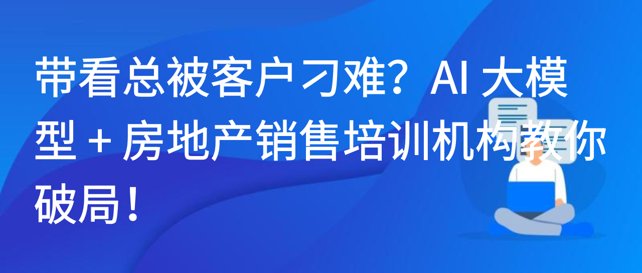 带看总被客户刁难？AI 大模型 + 房地产销售培训机构教你破局！