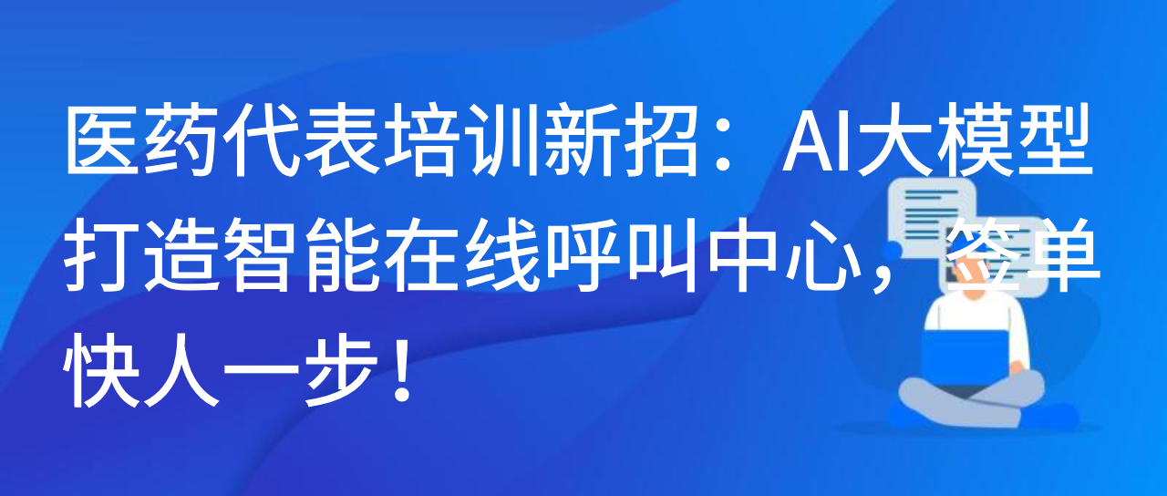 医药代表培训新招：AI大模型打造智能在线呼叫中心，签单快人一步！