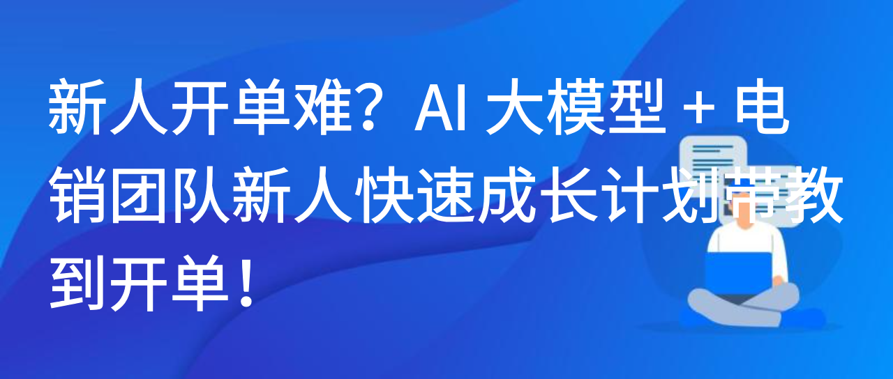 新人开单难？AI大模型+电销团队新人快速成长计划带教到开单！