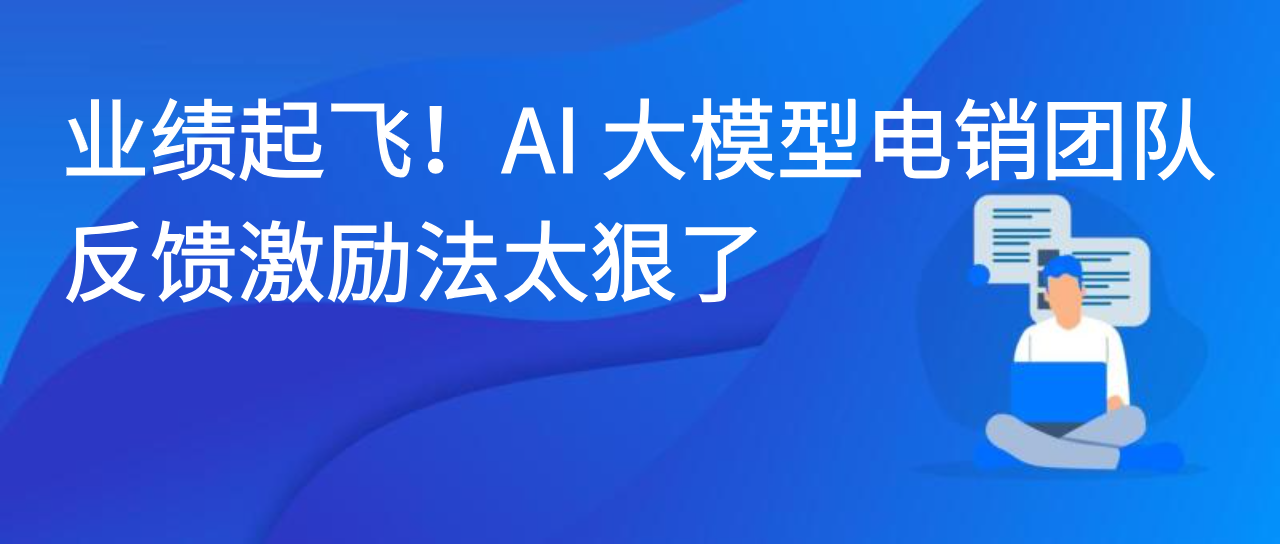 业绩起飞！AI 大模型电销团队反馈激励法太狠了