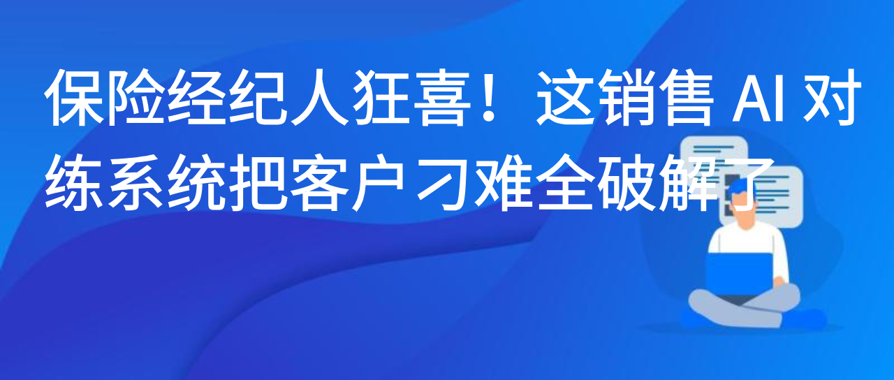 保险经纪人狂喜！这销售 AI 对练系统把客户刁难全破解了