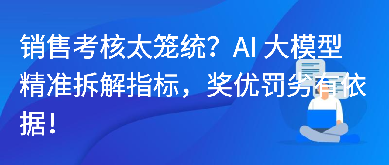 销售考核太笼统？AI 大模型精准拆解指标，奖优罚劣有依据！