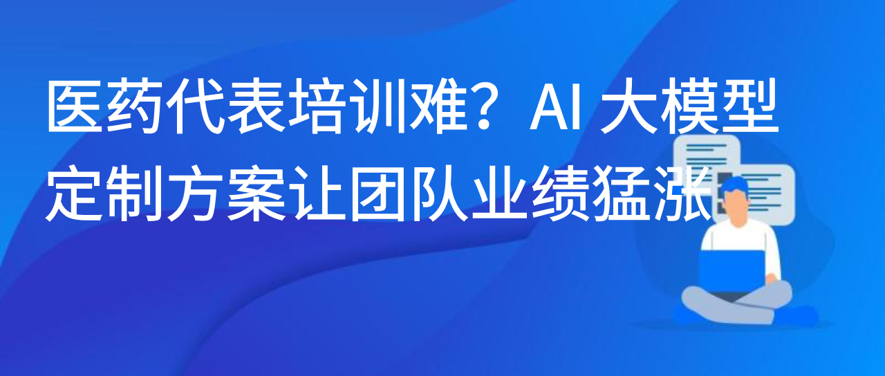 医药代表培训难？AI 大模型定制方案让团队业绩猛涨