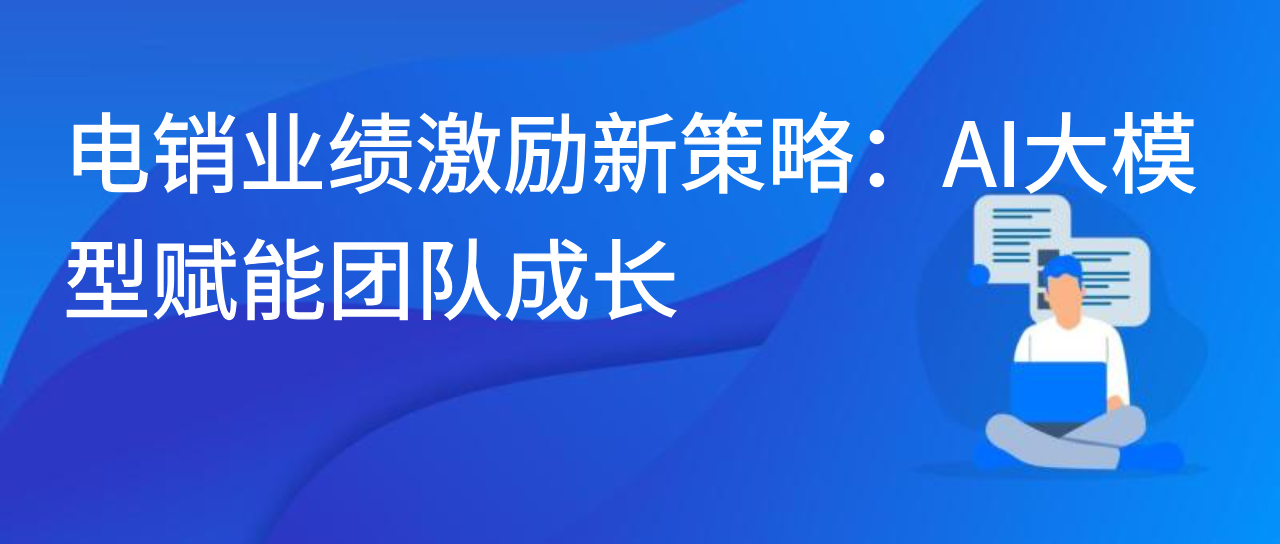 电销业绩激励新策略：AI 大模型赋能团队成长