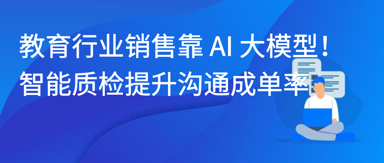 教育行业销售靠 AI 大模型！智能质检提升沟通成单率