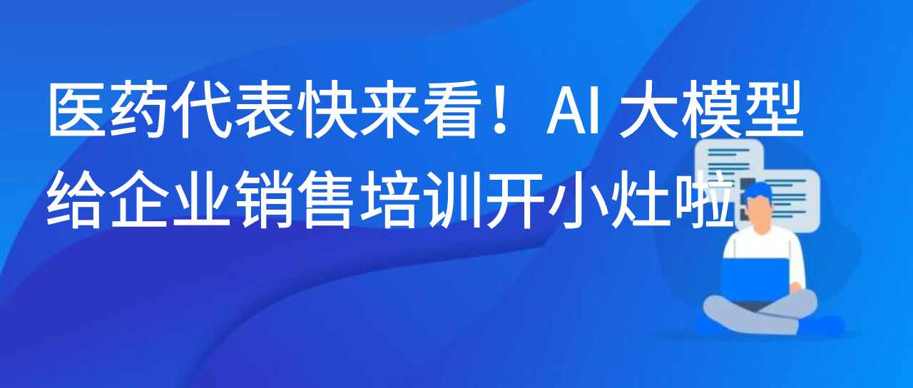 医药代表快来看！AI 大模型给企业销售培训开小灶啦