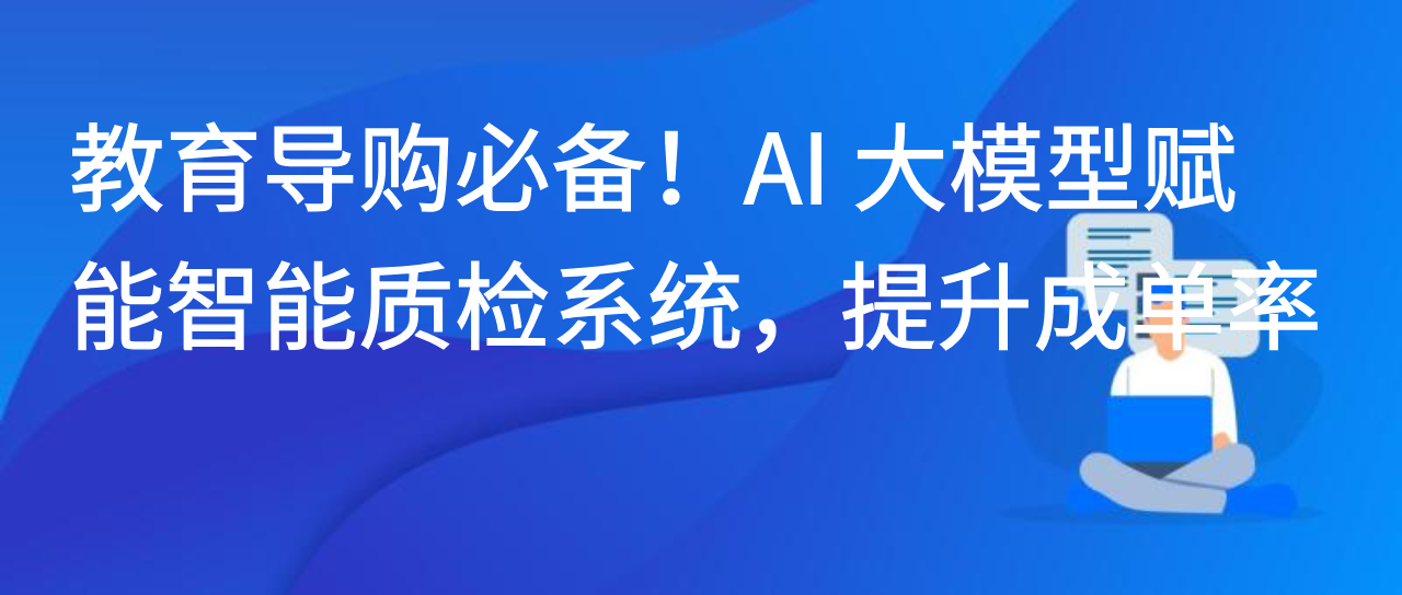 教育导购必备！AI 大模型赋能智能质检系统，提升成单率