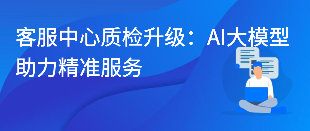 客服中心质检升级：AI 大模型助力精准服务