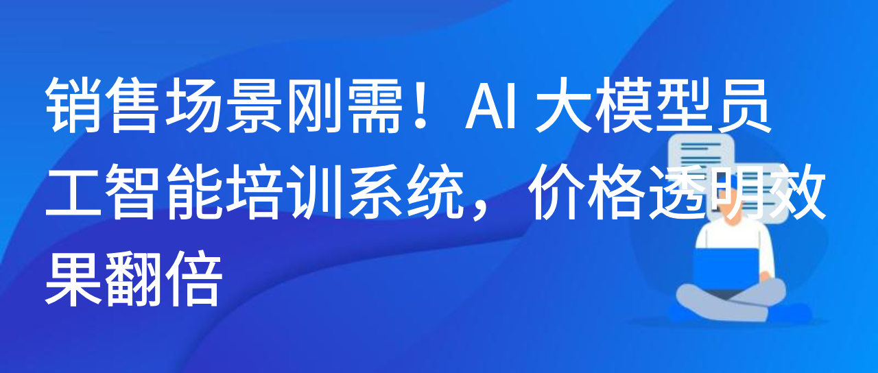 销售场景刚需！AI 大模型员工智能培训系统，价格透明效果翻倍