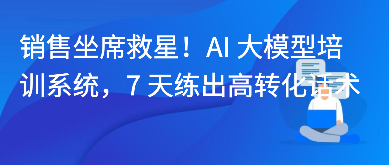 销售坐席救星！AI 大模型培训系统，7 天练出高转化话术