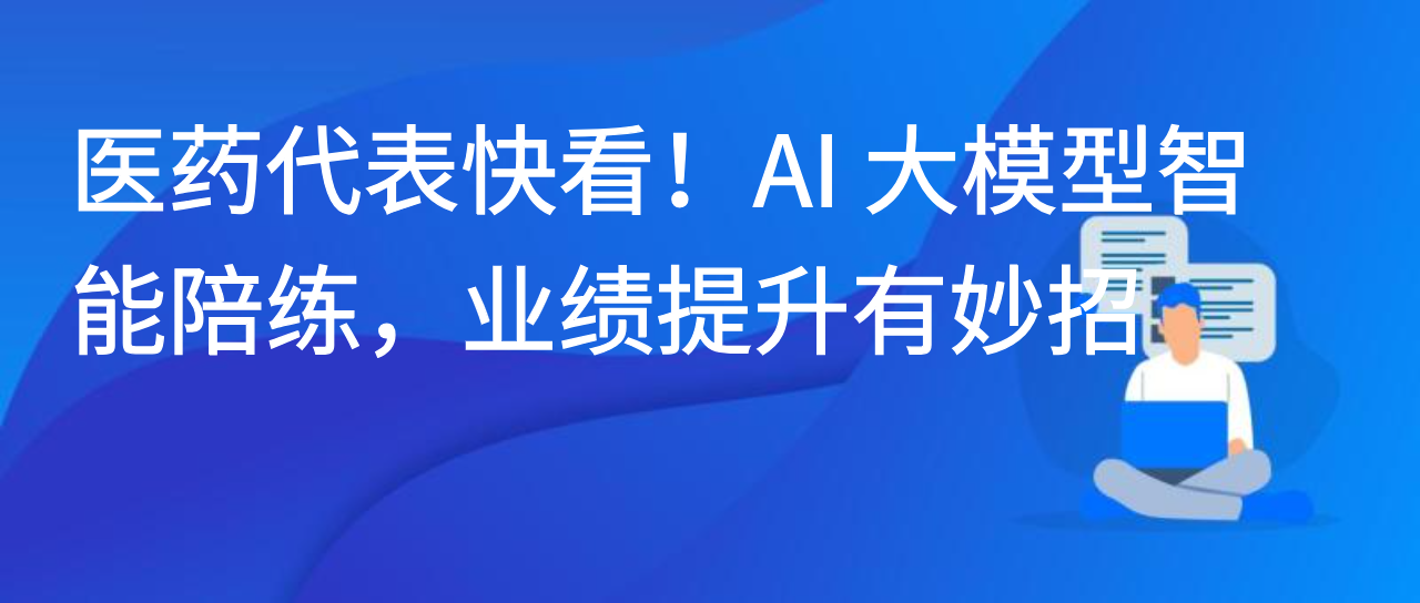 医药代表快看！AI 大模型智能陪练，业绩提升有妙招