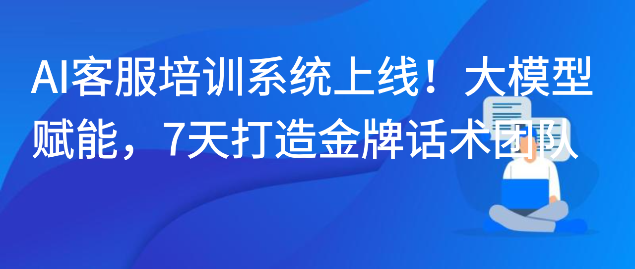 AI 客服培训系统上线！大模型赋能，7 天打造金牌话术团队