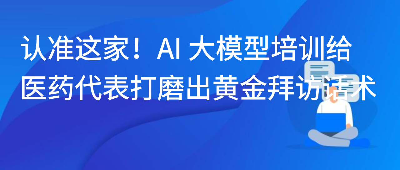 认准这家！AI 大模型培训给医药代表打磨出黄金拜访话术