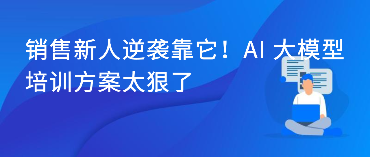 销售新人逆袭靠它！AI 大模型培训方案太狠了